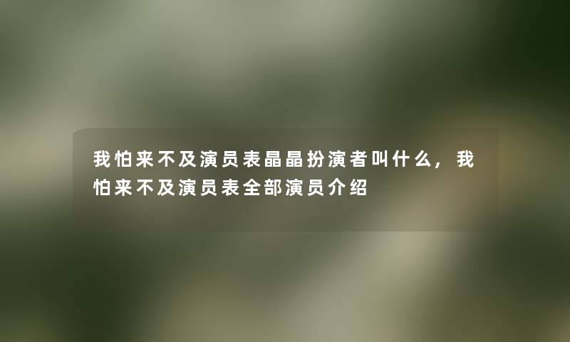 我怕来不及演员表晶晶扮演者叫什么,我怕来不及演员表整理的演员介绍 我怕来不及演员表晶晶扮演者叫什么,我怕来不及演员表整理的演员介绍