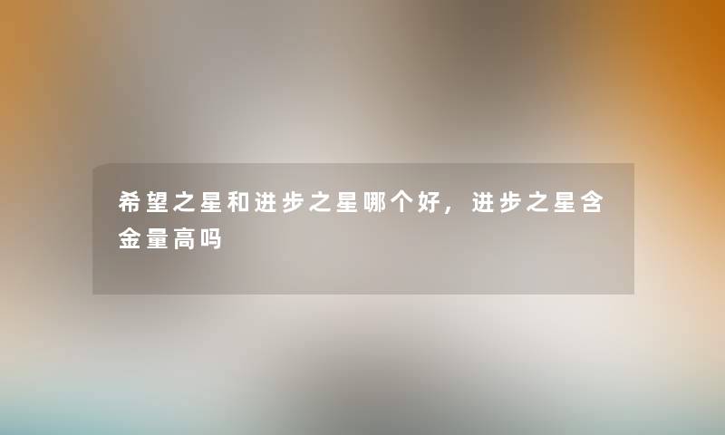 我想之星和进步之星哪个好,进步之星含金量高吗 我想之星和进步之星哪个好,进步之星含金量高吗