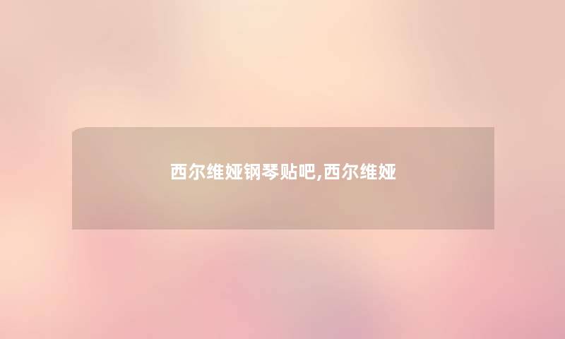 西尔维娅钢琴贴吧,西尔维娅 西尔维娅钢琴贴吧,西尔维娅