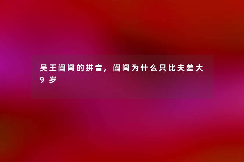 吴王阖闾的拼音,阖闾为什么只比夫差大9岁 吴王阖闾的拼音,阖闾为什么只比夫差大9岁