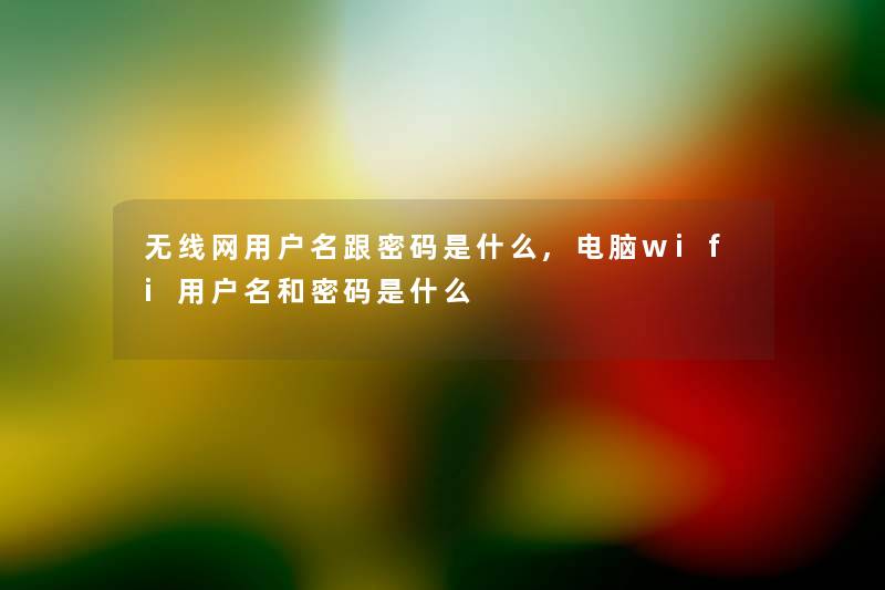 无线网用户名跟密码是什么,电脑wifi用户名和密码是什么