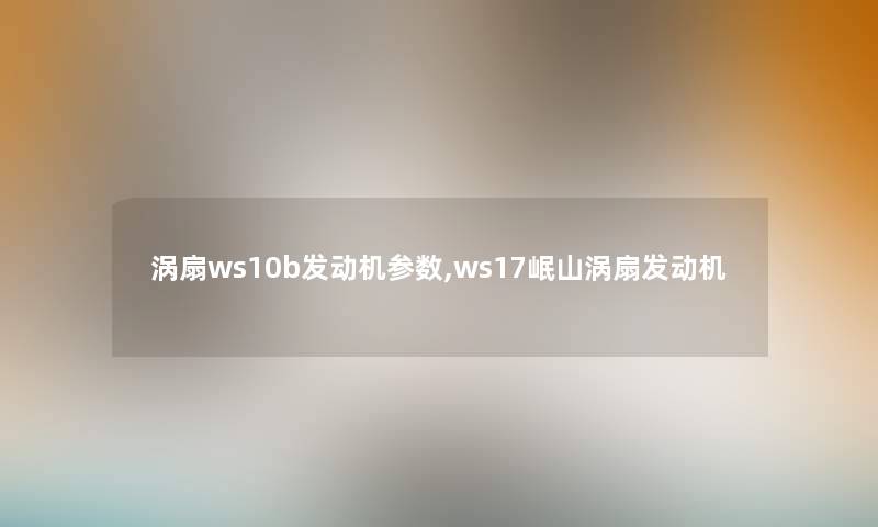 涡扇ws10b发动机参数,ws17岷山涡扇发动机 涡扇ws10b发动机参数,ws17岷山涡扇发动机