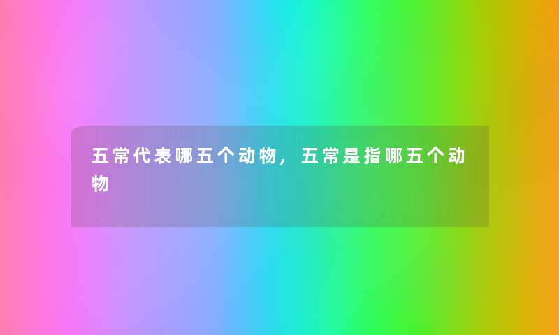 五常代表哪五个动物,五常是指哪五个动物 五常代表哪五个动物,五常是指哪五个动物