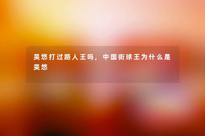 吴悠打过路人王吗,中国街球王为什么是吴悠