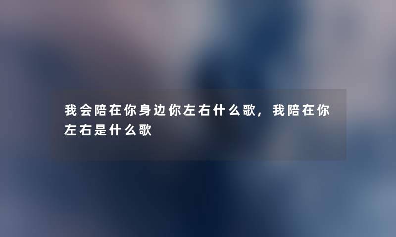 我会陪在你身边你左右什么歌,我陪在你左右是什么歌 我会陪在你身边你左右什么歌,我陪在你左右是什么歌