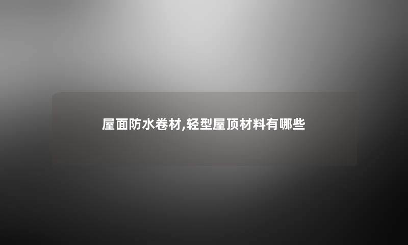 屋面防水卷材,轻型屋顶材料有哪些