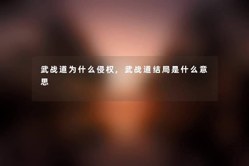 武战道为什么侵权,武战道结局是什么意思 武战道为什么侵权,武战道结局是什么意思