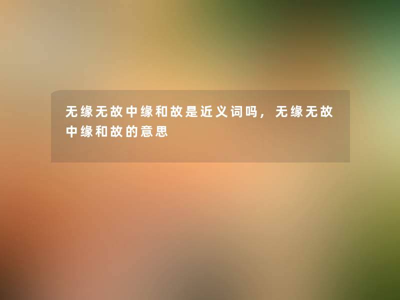 无缘无故中缘和故是近义词吗,无缘无故中缘和故的意思 无缘无故中缘和故是近义词吗,无缘无故中缘和故的意思