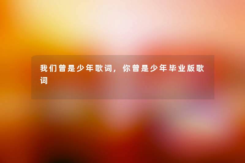曾是少年歌词,你曾是少年毕业版歌词 曾是少年歌词,你曾是少年毕业版歌词