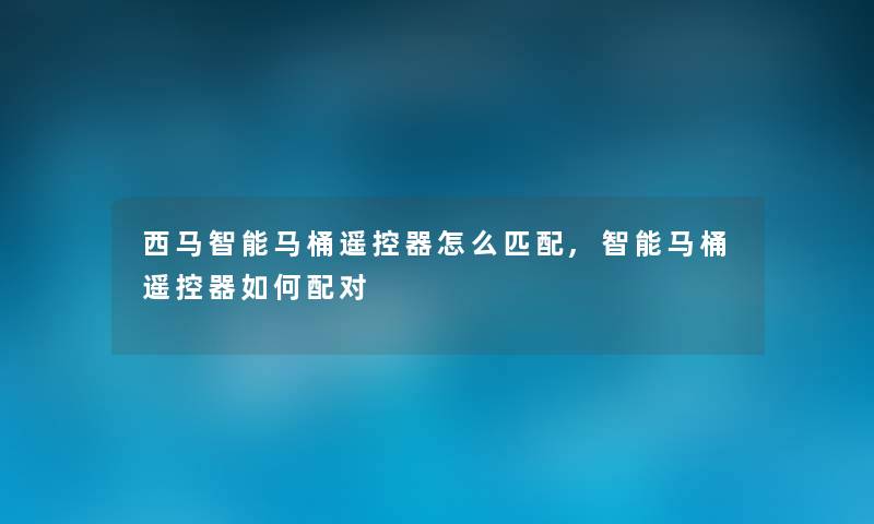 西马智能马桶遥控器怎么匹配,智能马桶遥控器如何配对 西马智能马桶遥控器怎么匹配,智能马桶遥控器如何配对