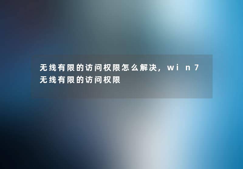 无线有限的访问权限怎么解决,win7无线有限的访问权限 无线有限的访问权限怎么解决,win7无线有限的访问权限