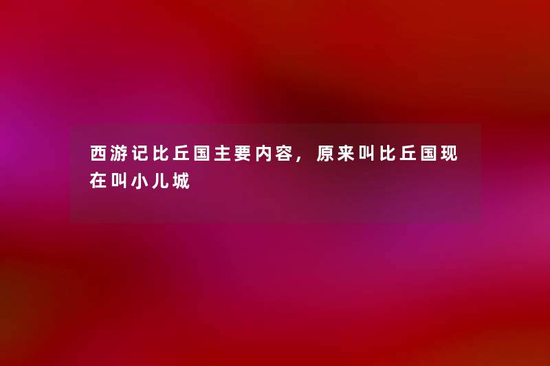 西游记比丘国主要内容,原来叫比丘国叫小儿城 西游记比丘国主要内容,原来叫比丘国叫小儿城