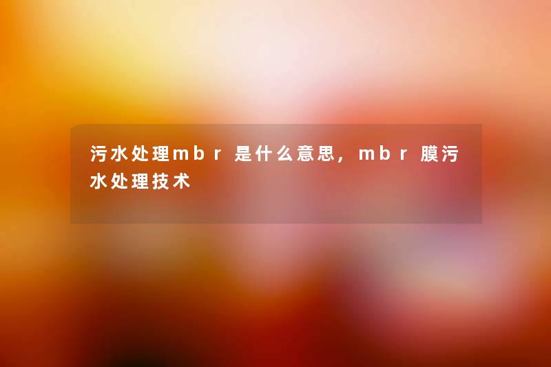 污水处理mbr是什么意思,mbr膜污水处理技术 污水处理mbr是什么意思,mbr膜污水处理技术