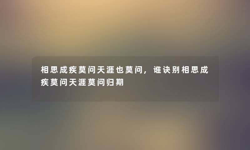 相思成疾莫问天涯也莫问,谁诀别相思成疾莫问天涯莫问归期 相思成疾莫问天涯也莫问,谁诀别相思成疾莫问天涯莫问归期