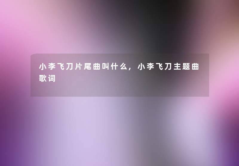 小李飞刀片尾曲叫什么,小李飞刀主题曲歌词 小李飞刀片尾曲叫什么,小李飞刀主题曲歌词