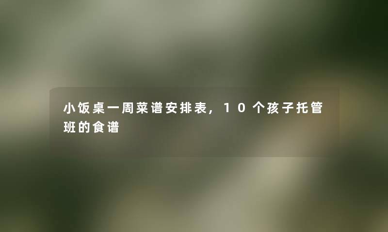 小饭桌一周菜谱安排表,10个孩子托管班的食谱 小饭桌一周菜谱安排表,10个孩子托管班的食谱