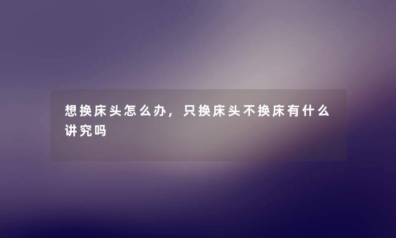 想换床头怎么办,只换床头不换床有什么讲究吗 想换床头怎么办,只换床头不换床有什么讲究吗