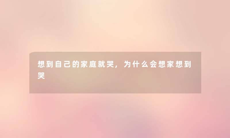 想到自己的家庭就哭,为什么会想家想到哭 想到自己的家庭就哭,为什么会想家想到哭