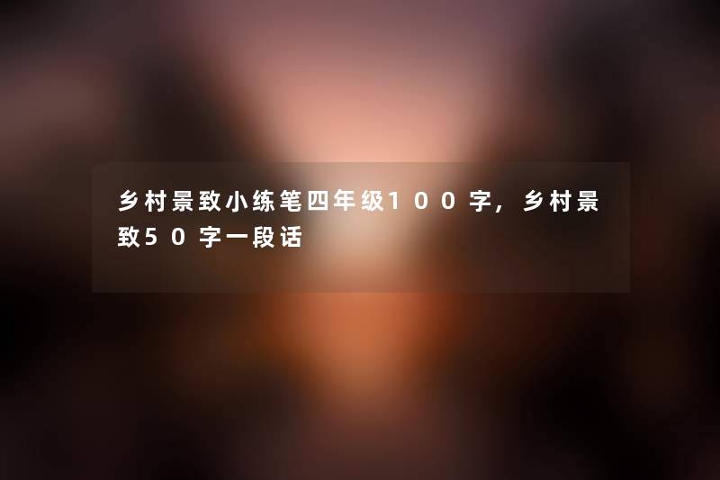乡村景致小练笔四年级100字,乡村景致50字一段话 乡村景致小练笔四年级100字,乡村景致50字一段话