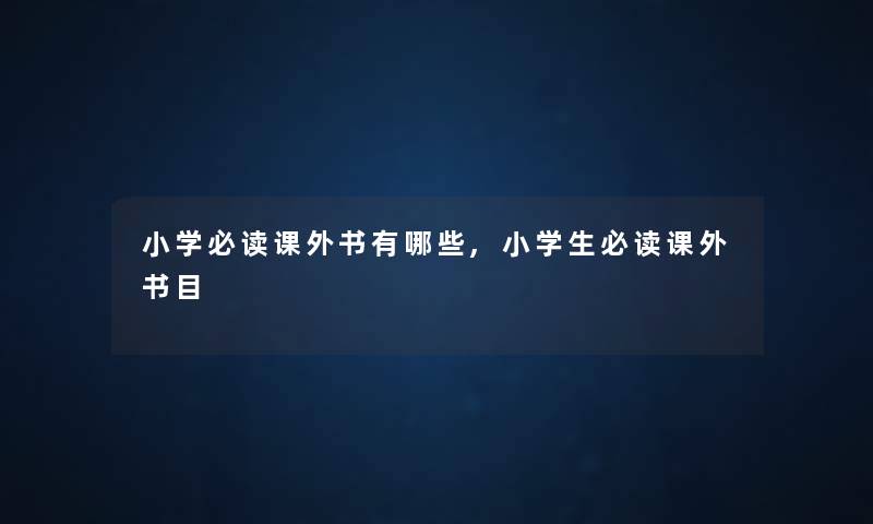 小学必读课外书有哪些,小学生必读课外书目 小学必读课外书有哪些,小学生必读课外书目