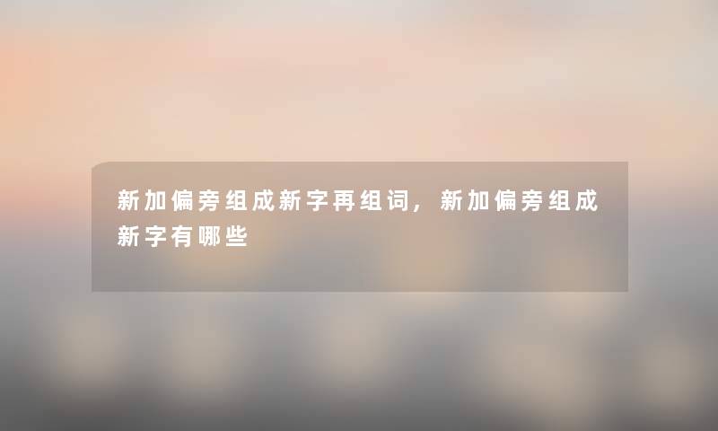 新加偏旁组成新字再组词,新加偏旁组成新字有哪些 新加偏旁组成新字再组词,新加偏旁组成新字有哪些
