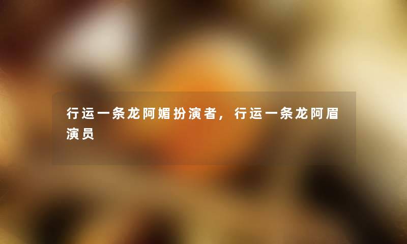 行运一条龙阿媚扮演者,行运一条龙阿眉演员 行运一条龙阿媚扮演者,行运一条龙阿眉演员