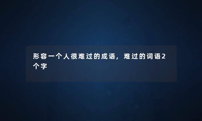 形容一个人很难过的成语,难过的词语2个字 形容一个人很难过的成语,难过的词语2个字