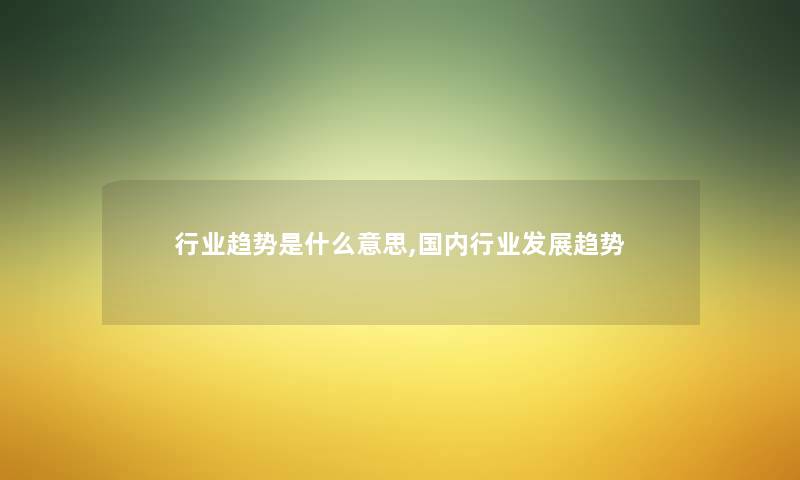 行业趋势是什么意思,国内行业发展趋势 行业趋势是什么意思,国内行业发展趋势