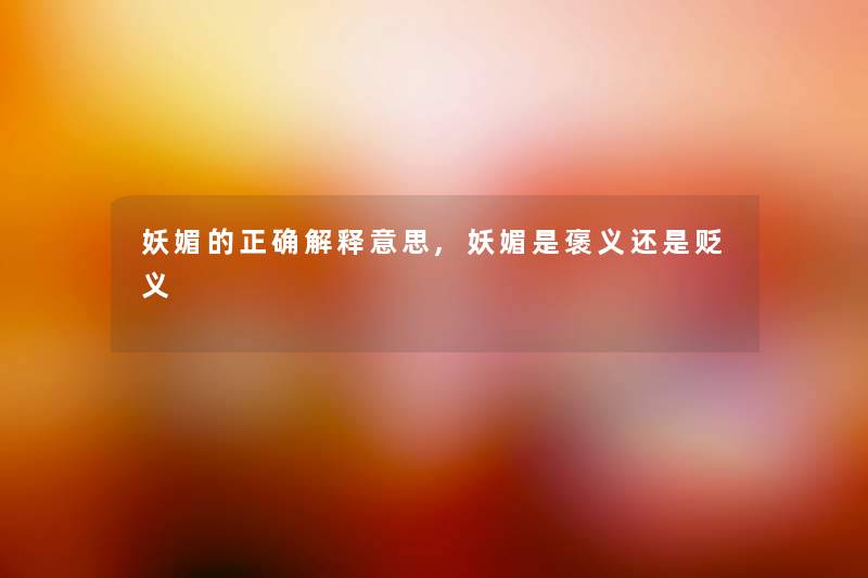 妖媚的正确解释意思,妖媚是褒义还是贬义 妖媚的正确解释意思,妖媚是褒义还是贬义