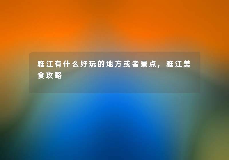 雅江有什么好玩的地方或者景点,雅江美食攻略 雅江有什么好玩的地方或者景点,雅江美食攻略