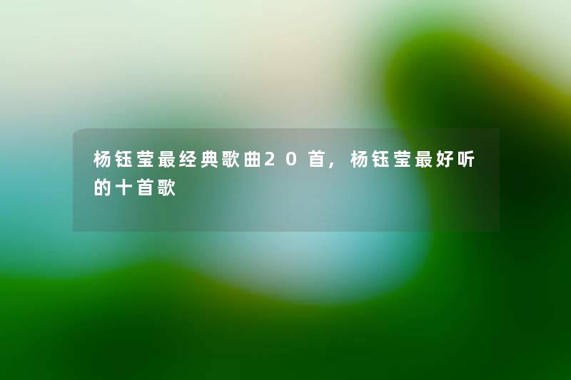 杨钰莹经典歌曲20首,杨钰莹好听的十首歌 杨钰莹经典歌曲20首,杨钰莹好听的十首歌