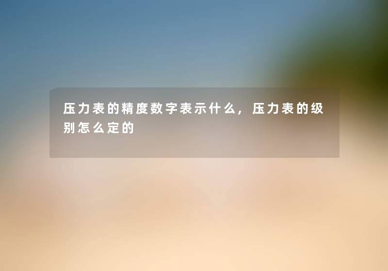 压力表的精度数字表示什么,压力表的级别怎么定的 压力表的精度数字表示什么,压力表的级别怎么定的