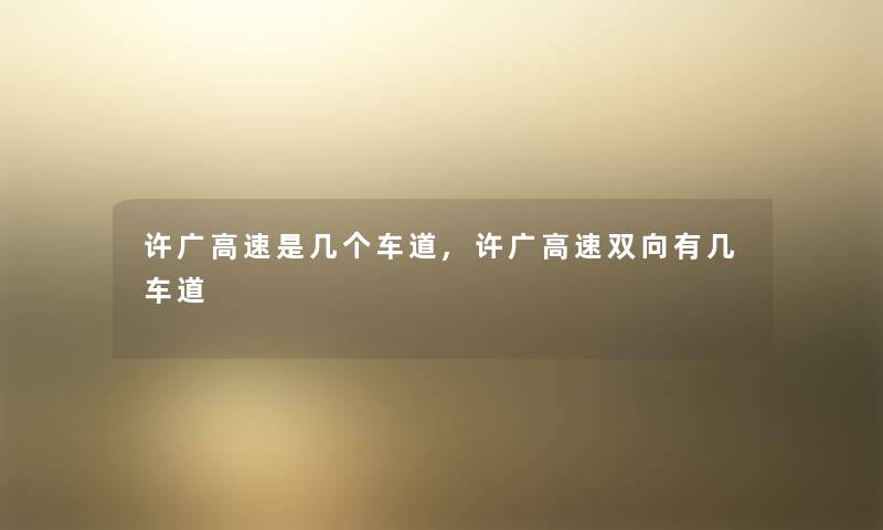 许广高速是几个车道,许广高速双向有几车道 许广高速是几个车道,许广高速双向有几车道
