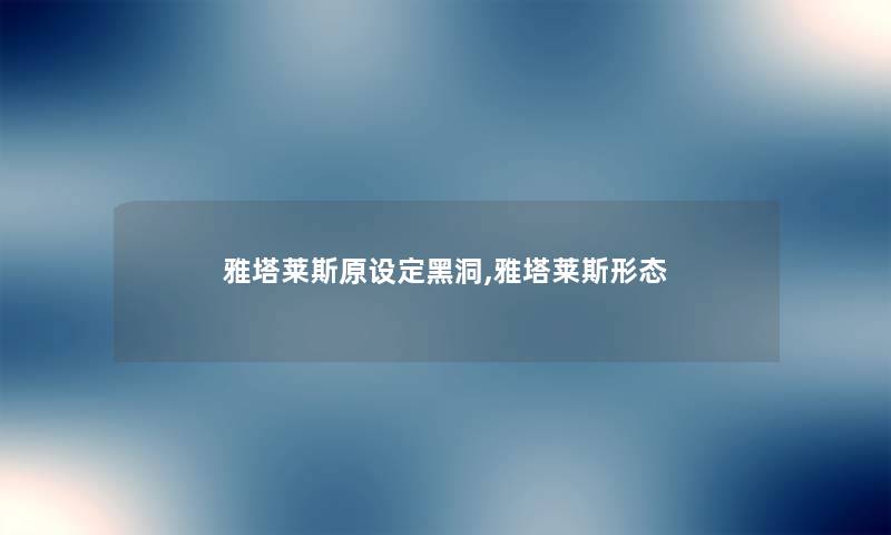 雅塔莱斯原设定黑洞,雅塔莱斯形态 雅塔莱斯原设定黑洞,雅塔莱斯形态