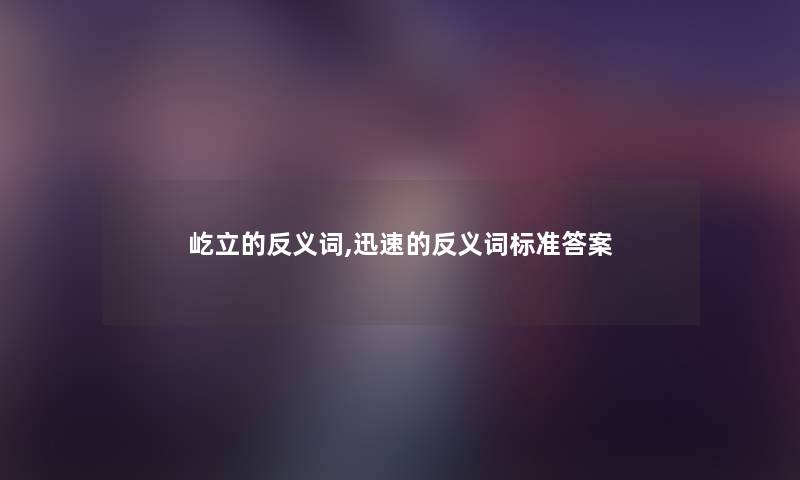 屹立的反义词,迅速的反义词标准答案 屹立的反义词,迅速的反义词标准答案