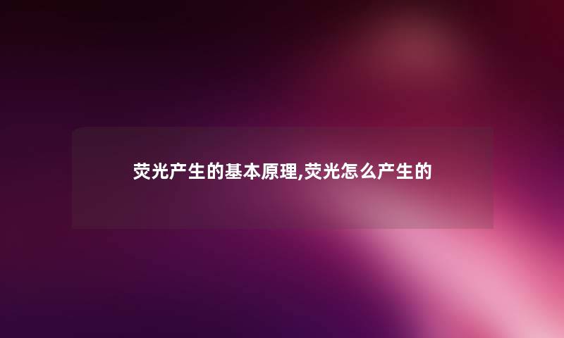 荧光产生的基本原理,荧光怎么产生的 荧光产生的基本原理,荧光怎么产生的