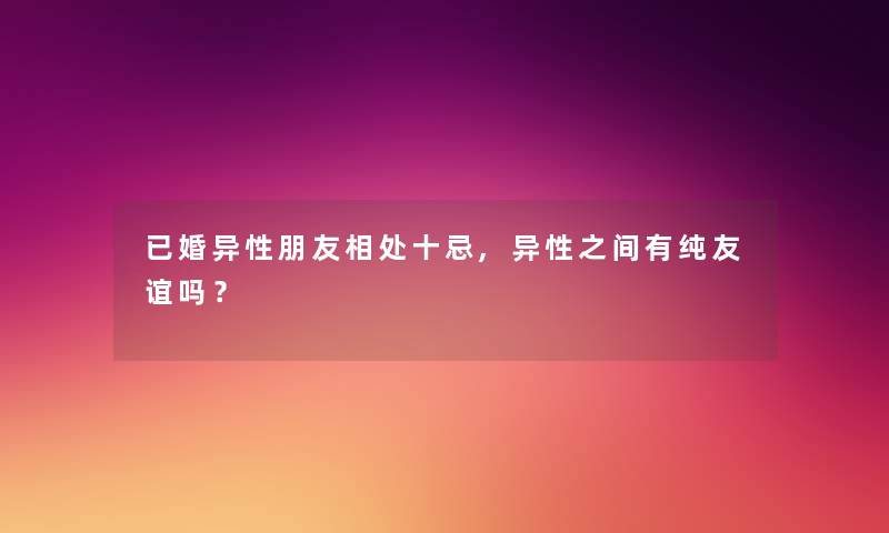 已婚异性朋友相处十忌,异性之间有纯友谊吗? 已婚异性朋友相处十忌,异性之间有纯友谊吗?