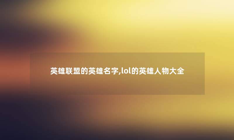英雄联盟的英雄名字,lol的英雄人物大全 英雄联盟的英雄名字,lol的英雄人物大全