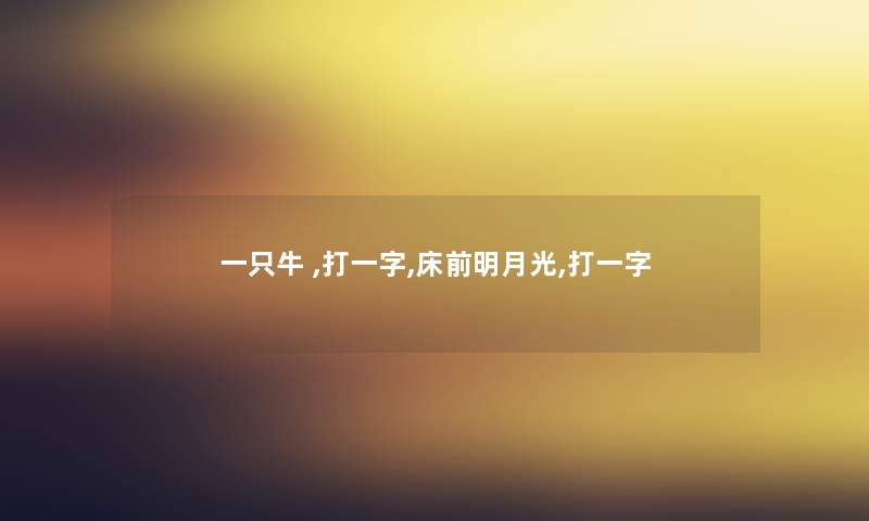 一只牛 ,打一字,床前明月光,打一字 一只牛 ,打一字,床前明月光,打一字