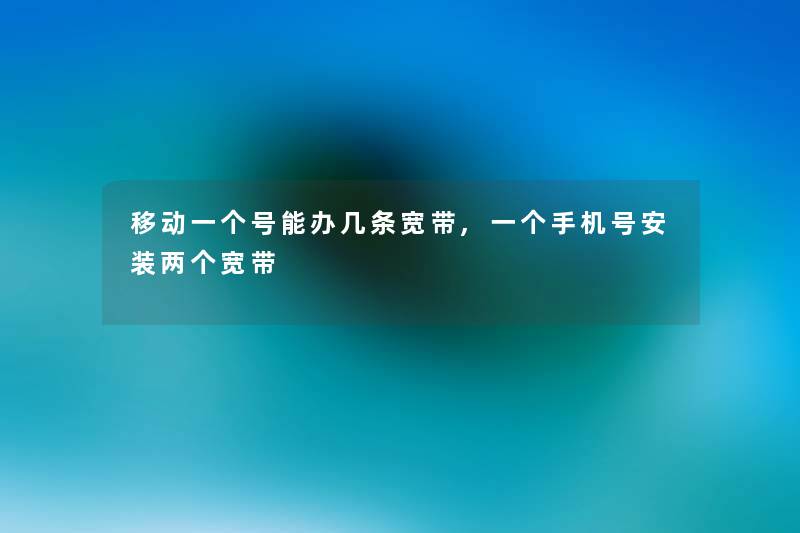 移动一个号能办几条宽带,一个手机号安装两个宽带 移动一个号能办几条宽带,一个手机号安装两个宽带