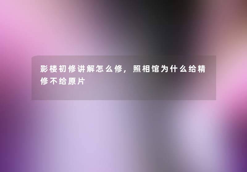 影楼初修讲解怎么修,照相馆为什么给精修不给原片 影楼初修讲解怎么修,照相馆为什么给精修不给原片