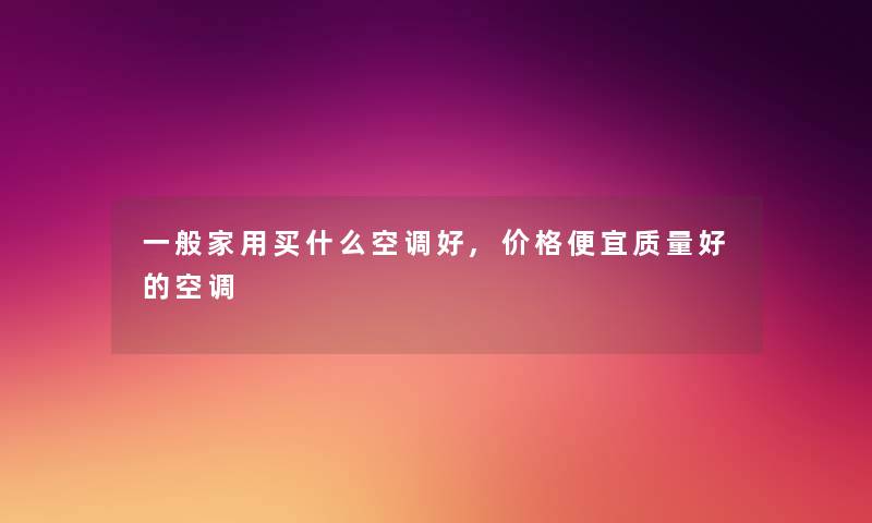 一般家用买什么空调好,价格便宜质量好的空调 一般家用买什么空调好,价格便宜质量好的空调