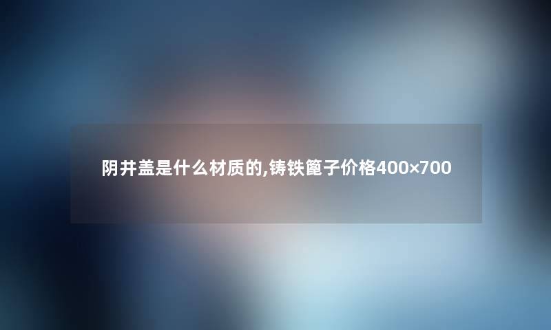 阴井盖是什么材质的,铸铁篦子价格400×700 阴井盖是什么材质的,铸铁篦子价格400×700
