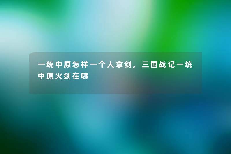 一统中原怎样一个人拿剑,三国战记一统中原火剑在哪 一统中原怎样一个人拿剑,三国战记一统中原火剑在哪