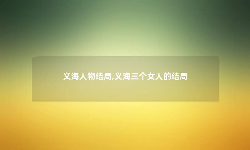义海人物结局,义海三个女人的结局 义海人物结局,义海三个女人的结局