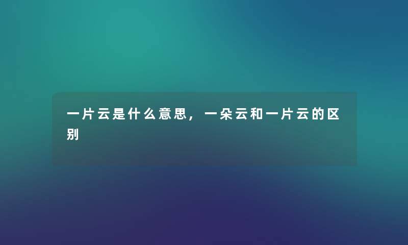 一片云是什么意思,一朵云和一片云的区别 一片云是什么意思,一朵云和一片云的区别