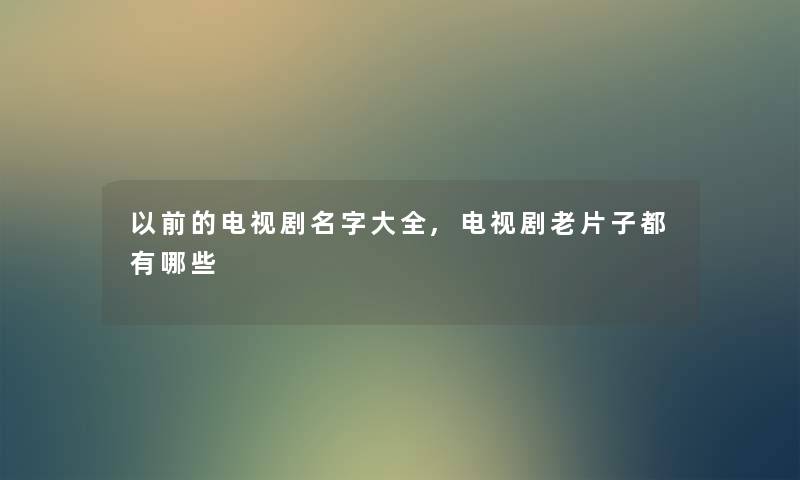 以前的电视剧名字大全,电视剧老片子都有哪些 以前的电视剧名字大全,电视剧老片子都有哪些