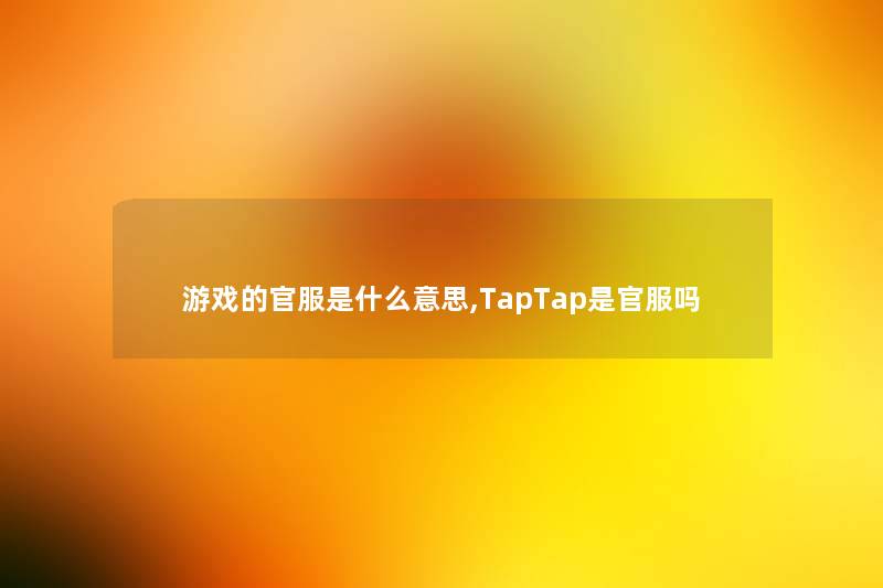 游戏的官服是什么意思,TapTap是官服吗 游戏的官服是什么意思,TapTap是官服吗