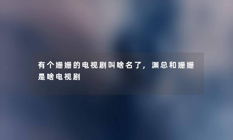 有个姗姗的电视剧叫啥名了,渊总和姗姗是啥电视剧 有个姗姗的电视剧叫啥名了,渊总和姗姗是啥电视剧