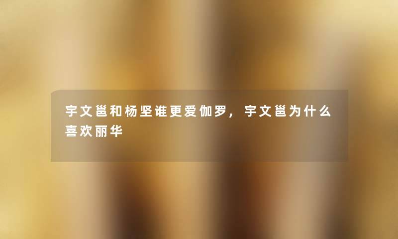 宇文邕和杨坚谁更爱伽罗,宇文邕为什么喜欢丽华 宇文邕和杨坚谁更爱伽罗,宇文邕为什么喜欢丽华